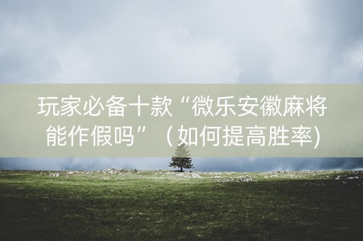 玩家必备十款“微乐安徽麻将能作假吗”（如何提高胜率)
