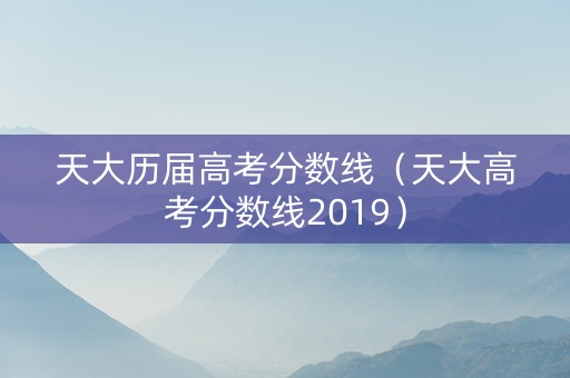 天大历届高考分数线（天大高考分数线2019）