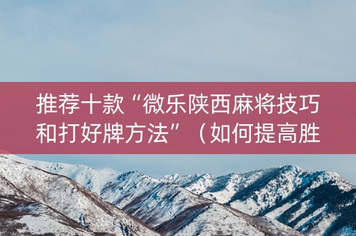 推荐十款“微乐陕西麻将技巧和打好牌方法”（如何提高胜率)