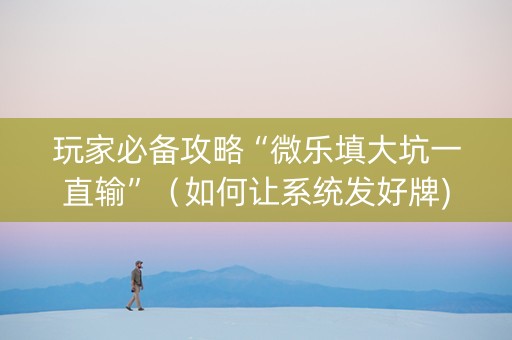 玩家必备攻略“微乐填大坑一直输”（如何让系统发好牌)