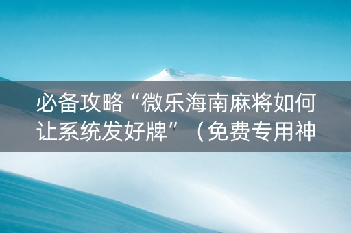 必备攻略“微乐海南麻将如何让系统发好牌”（免费专用神器)
