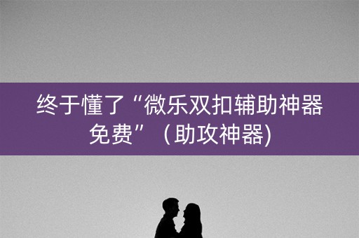 终于懂了“微乐双扣辅助神器免费”（助攻神器)