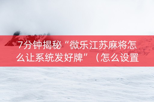 7分钟揭秘“微乐江苏麻将怎么让系统发好牌”（怎么设置能有好牌)