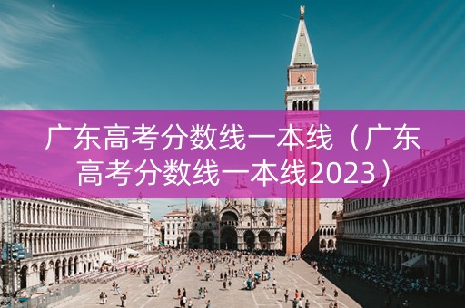 广东高考分数线一本线（广东高考分数线一本线2023）
