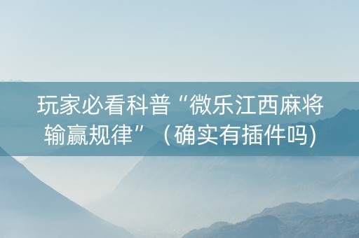 玩家必看科普“微乐江西麻将输赢规律”（确实有插件吗)