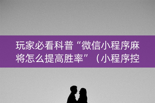 玩家必看科普“微信小程序麻将怎么提高胜率”（小程序控牌器)