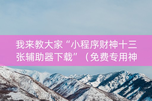我来教大家“小程序财神十三张辅助器下载”（免费专用神器)