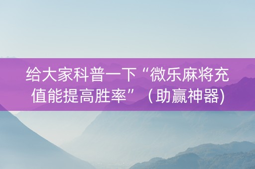 给大家科普一下“微乐麻将充值能提高胜率”（助赢神器)