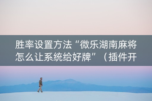 胜率设置方法“微乐湖南麻将怎么让系统给好牌”（插件开挂免费AI)