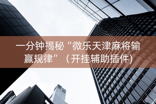 一分钟揭秘“微乐天津麻将输赢规律”（开挂辅助插件)