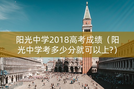 阳光中学2018高考成绩（阳光中学考多少分就可以上?）