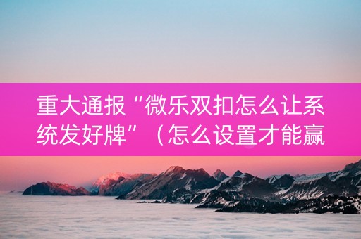 重大通报“微乐双扣怎么让系统发好牌”（怎么设置才能赢)