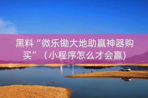 黑料“微乐锄大地助赢神器购买”（小程序怎么才会赢)