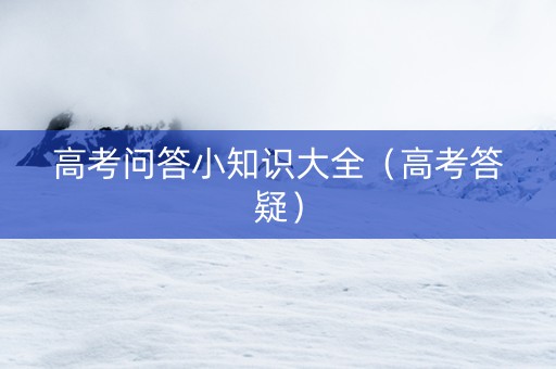 高考问答小知识大全（高考答疑）