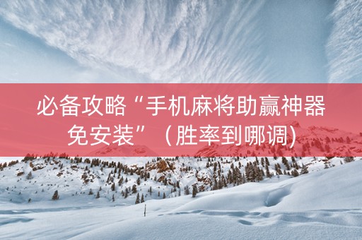必备攻略“手机麻将助赢神器免安装”（胜率到哪调)