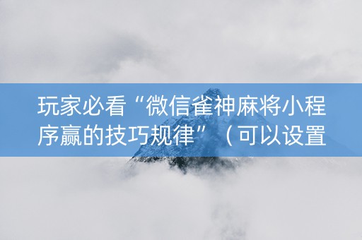 玩家必看“微信雀神麻将小程序赢的技巧规律”（可以设置输赢吗)