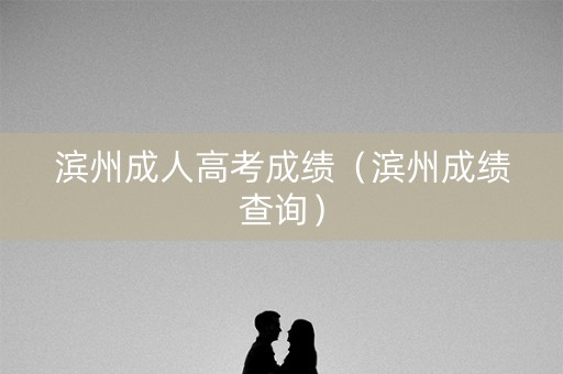 滨州成人高考成绩（滨州成绩查询）