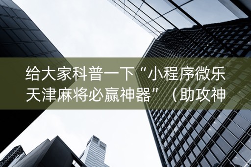 给大家科普一下“小程序微乐天津麻将必赢神器”（助攻神器)