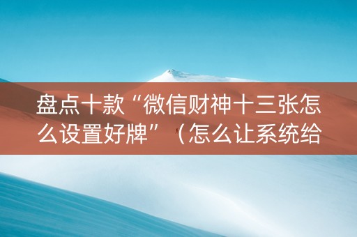 盘点十款“微信财神十三张怎么设置好牌”（怎么让系统给自己好牌)