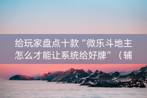 给玩家盘点十款“微乐斗地主怎么才能让系统给好牌”（辅助神器免费)