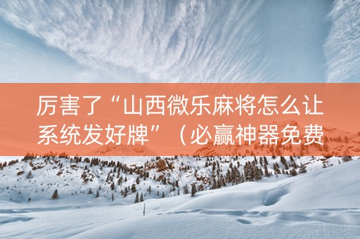 厉害了“山西微乐麻将怎么让系统发好牌”（必赢神器免费安装)