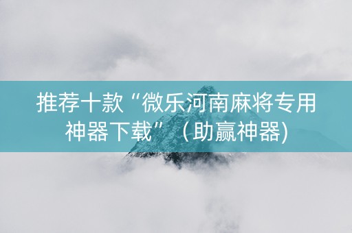 推荐十款“微乐河南麻将专用神器下载”（助赢神器)
