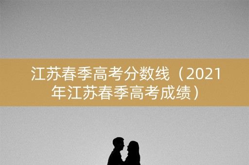 江苏春季高考分数线（2021年江苏春季高考成绩）