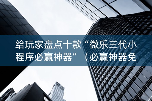 给玩家盘点十款“微乐三代小程序必赢神器”（必赢神器免费安装)