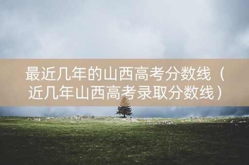 最近几年的山西高考分数线（近几年山西高考录取分数线）