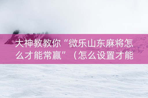 大神教教你“微乐山东麻将怎么才能常赢”（怎么设置才能赢)