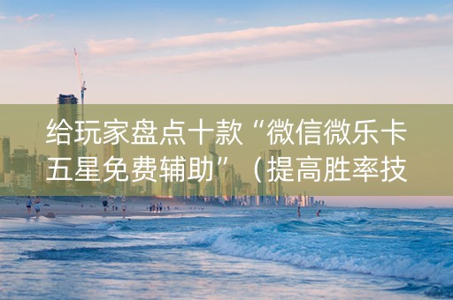 给玩家盘点十款“微信微乐卡五星免费辅助”（提高胜率技巧)