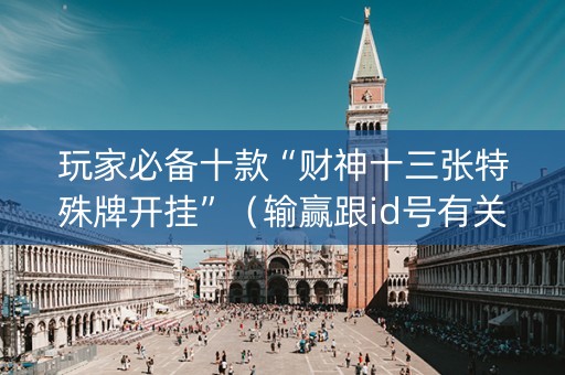 玩家必备十款“财神十三张特殊牌开挂”（输赢跟id号有关系吗)