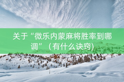 关于“微乐内蒙麻将胜率到哪调”（有什么诀窍)