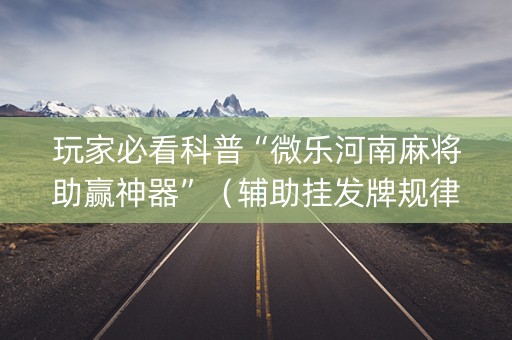 玩家必看科普“微乐河南麻将助赢神器”（辅助挂发牌规律)