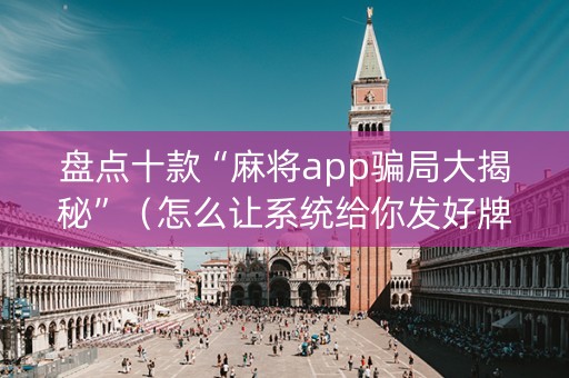 盘点十款“麻将app骗局大揭秘”（怎么让系统给你发好牌)