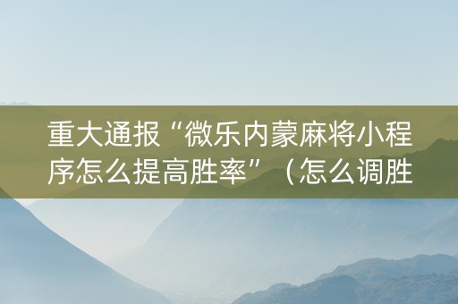 重大通报“微乐内蒙麻将小程序怎么提高胜率”（怎么调胜率)