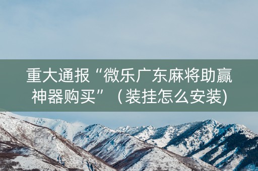 重大通报“微乐广东麻将助赢神器购买”（装挂怎么安装)