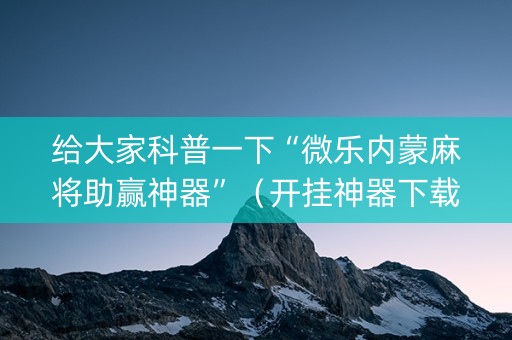 给大家科普一下“微乐内蒙麻将助赢神器”（开挂神器下载)