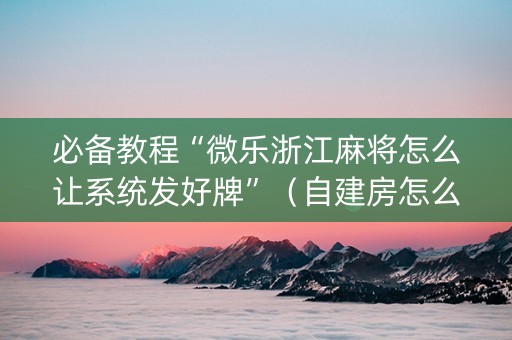 必备教程“微乐浙江麻将怎么让系统发好牌”（自建房怎么赢)