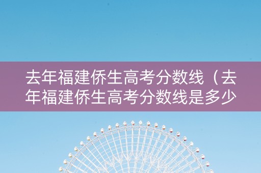 去年福建侨生高考分数线（去年福建侨生高考分数线是多少）