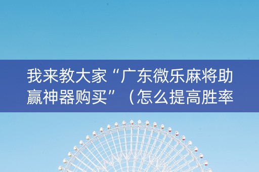 我来教大家“广东微乐麻将助赢神器购买”（怎么提高胜率)
