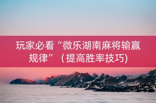 玩家必看“微乐湖南麻将输赢规律”（提高胜率技巧)