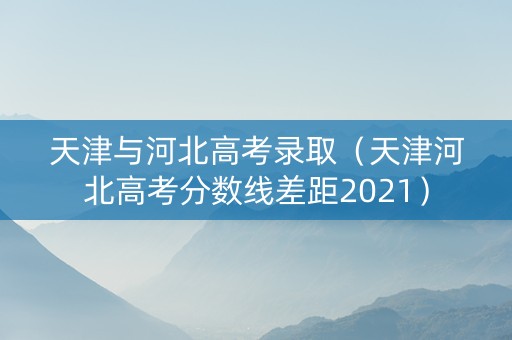 天津与河北高考录取（天津河北高考分数线差距2021）