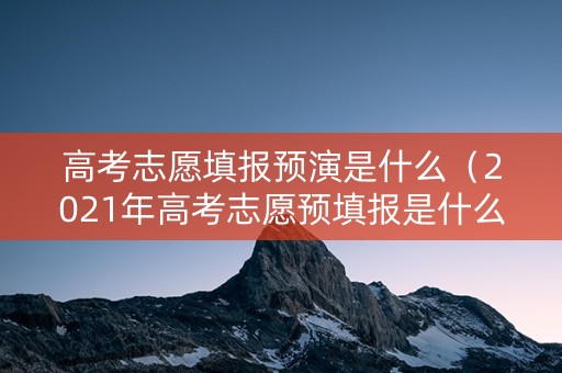 高考志愿填报预演是什么（2021年高考志愿预填报是什么意思）