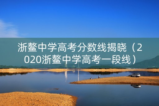 浙鳌中学高考分数线揭晓（2020浙鳌中学高考一段线）