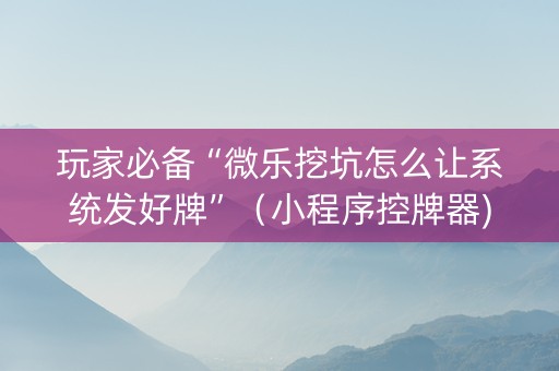 玩家必备“微乐挖坑怎么让系统发好牌”（小程序控牌器)