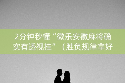2分钟秒懂“微乐安徽麻将确实有透视挂”（胜负规律拿好牌)