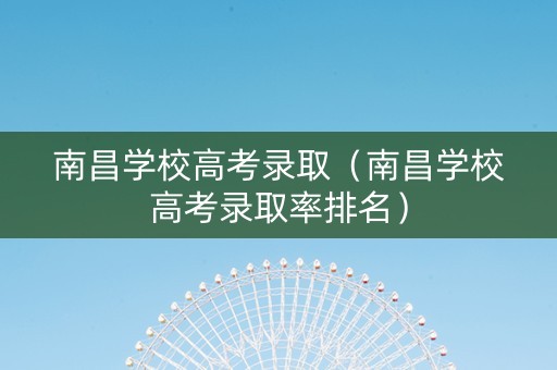 南昌学校高考录取（南昌学校高考录取率排名）