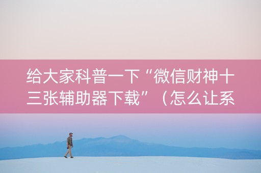 给大家科普一下“微信财神十三张辅助器下载”（怎么让系统给你发好牌)