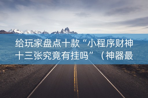 给玩家盘点十款“小程序财神十三张究竟有挂吗”（神器最新免费)